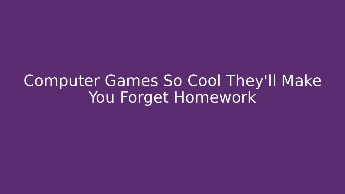 Computer Games So Cool They’ll Make You Forget Homework - Create More Assets