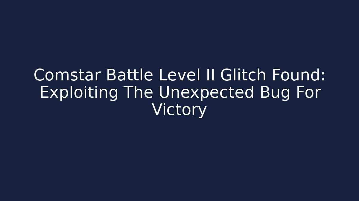 Comstar Battle Level II Glitch Found: Exploiting The Unexpected Bug For Victory - Create More Assets