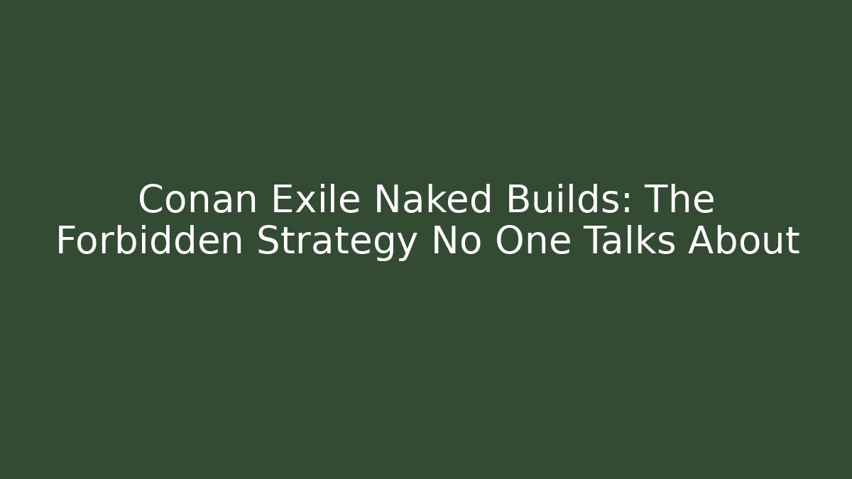 Conan Exile Naked Builds: The Forbidden Strategy No One Talks About