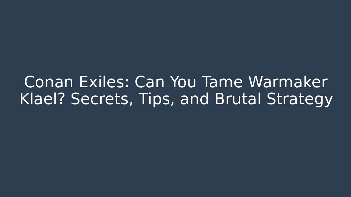 Conan Exiles: Can You Tame Warmaker Klael? Secrets, Tips, and Brutal Strategy