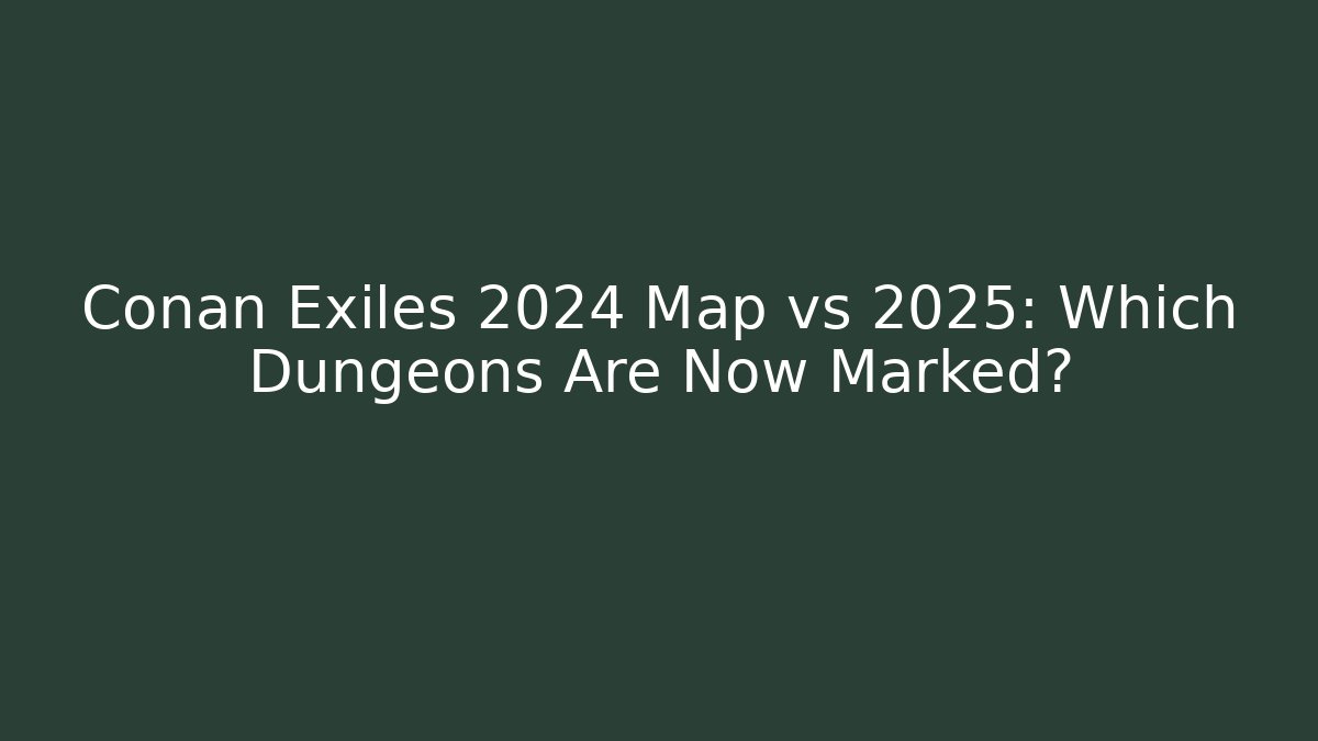 Conan Exiles 2024 Map vs 2025: Which Dungeons Are Now Marked?