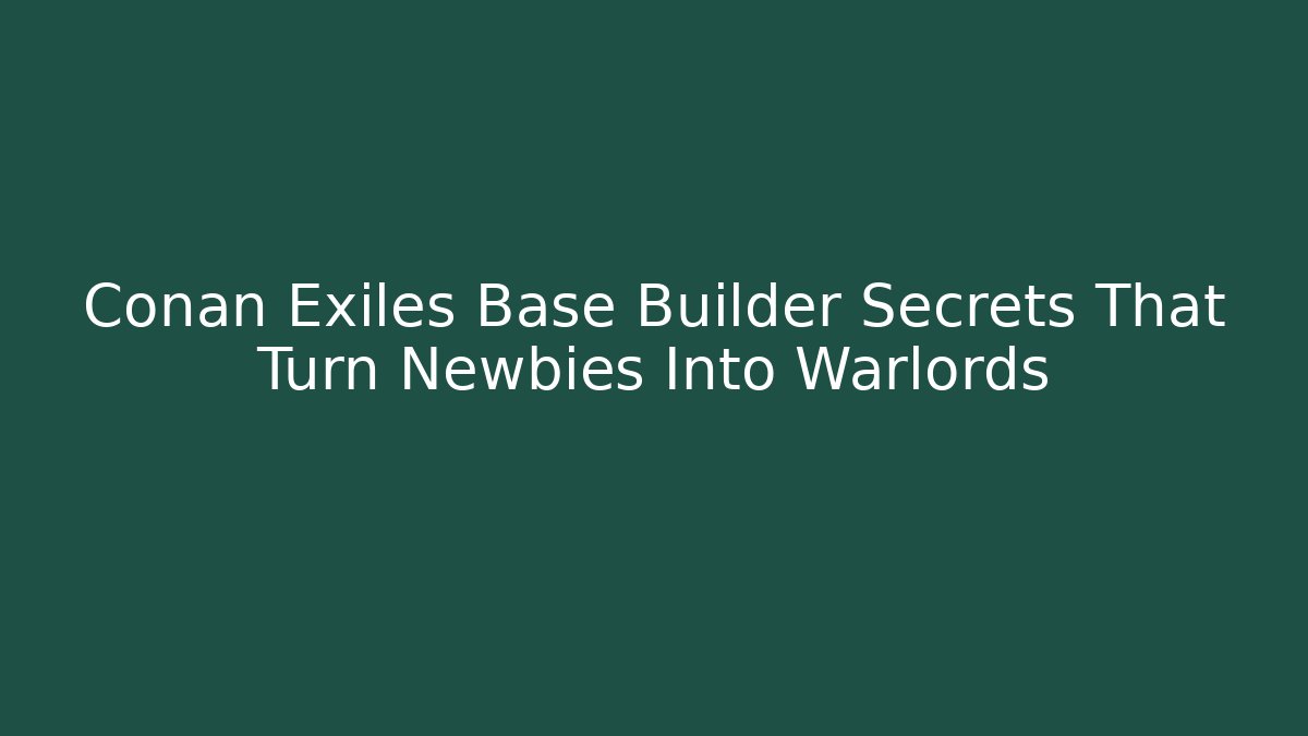 Conan Exiles Base Builder Secrets That Turn Newbies Into Warlords