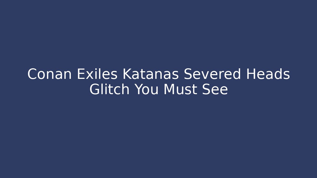 Conan Exiles Katanas Severed Heads Glitch You Must See