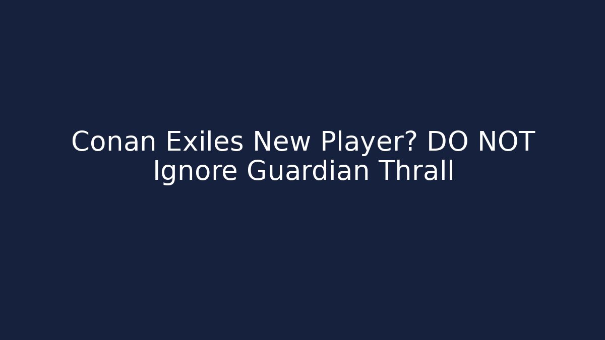 Conan Exiles New Player? DO NOT Ignore Guardian Thrall