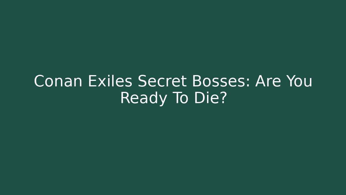 Conan Exiles Secret Bosses: Are You Ready To Die?