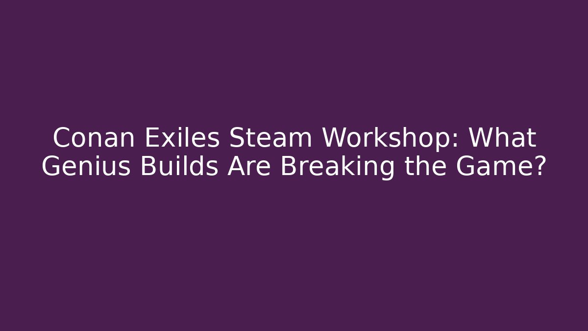 Conan Exiles Steam Workshop: What Genius Builds Are Breaking the Game?