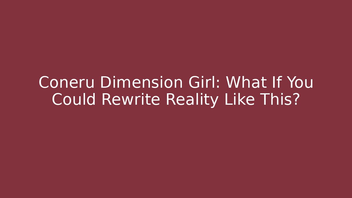 Coneru Dimension Girl: What If You Could Rewrite Reality Like This?