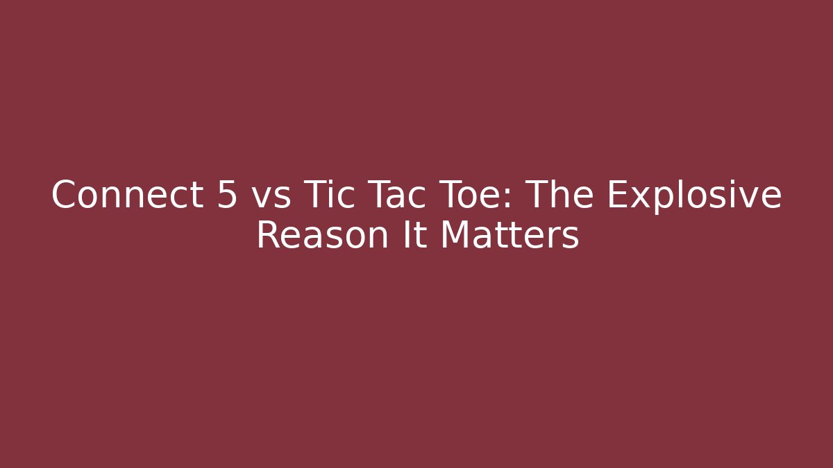 Connect 5 vs Tic Tac Toe: The Explosive Reason It Matters