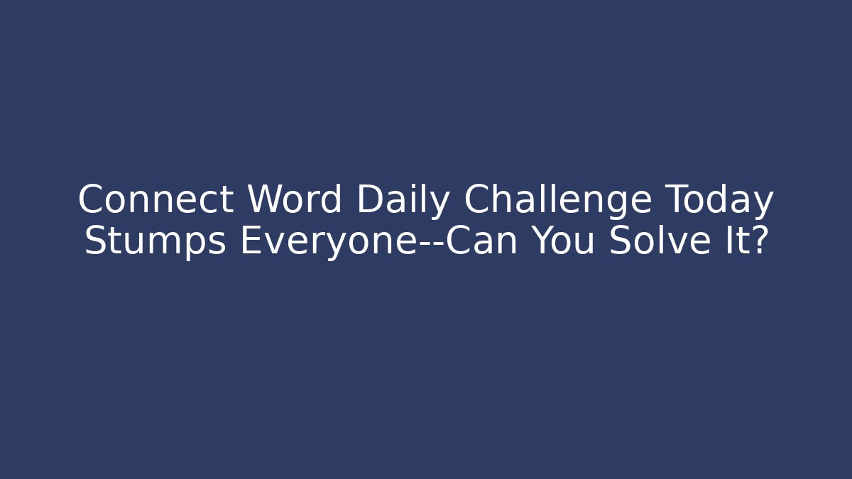 Connect Word Daily Challenge Today Stumps Everyone—Can You Solve It?
