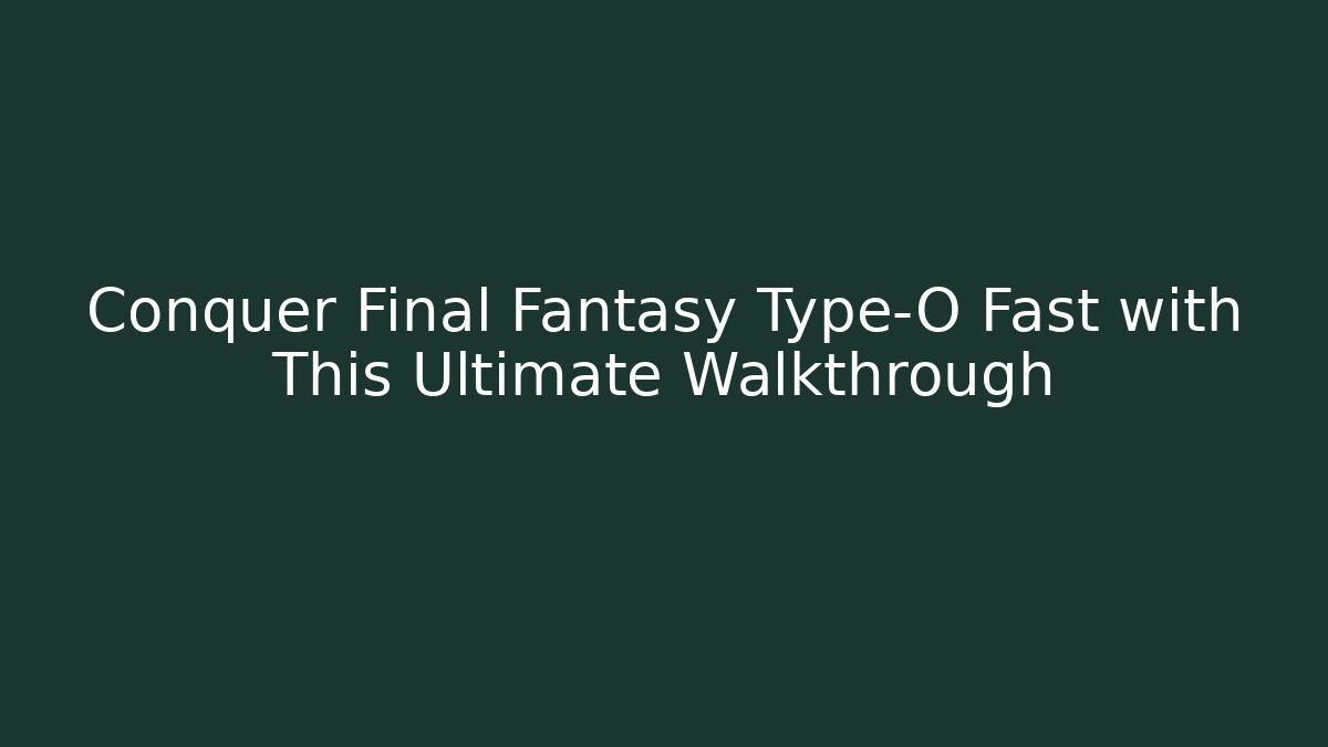 Conquer Final Fantasy Type-O Fast with This Ultimate Walkthrough