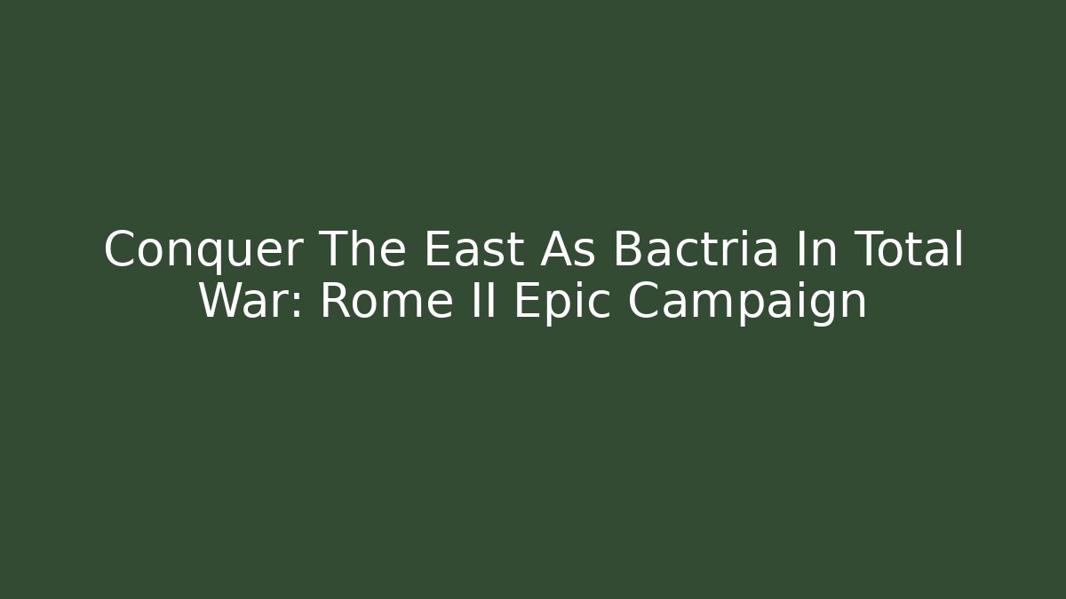 Conquer The East As Bactria In Total War: Rome II Epic Campaign