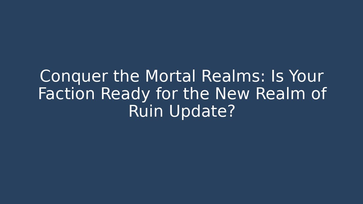 Conquer the Mortal Realms: Is Your Faction Ready for the New Realm of Ruin Update?