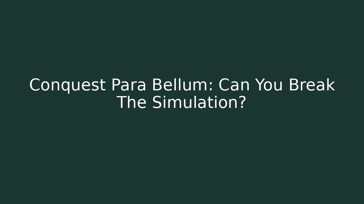 Conquest Para Bellum: Can You Break The Simulation?