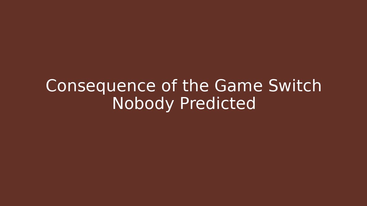 Consequence of the Game Switch Nobody Predicted