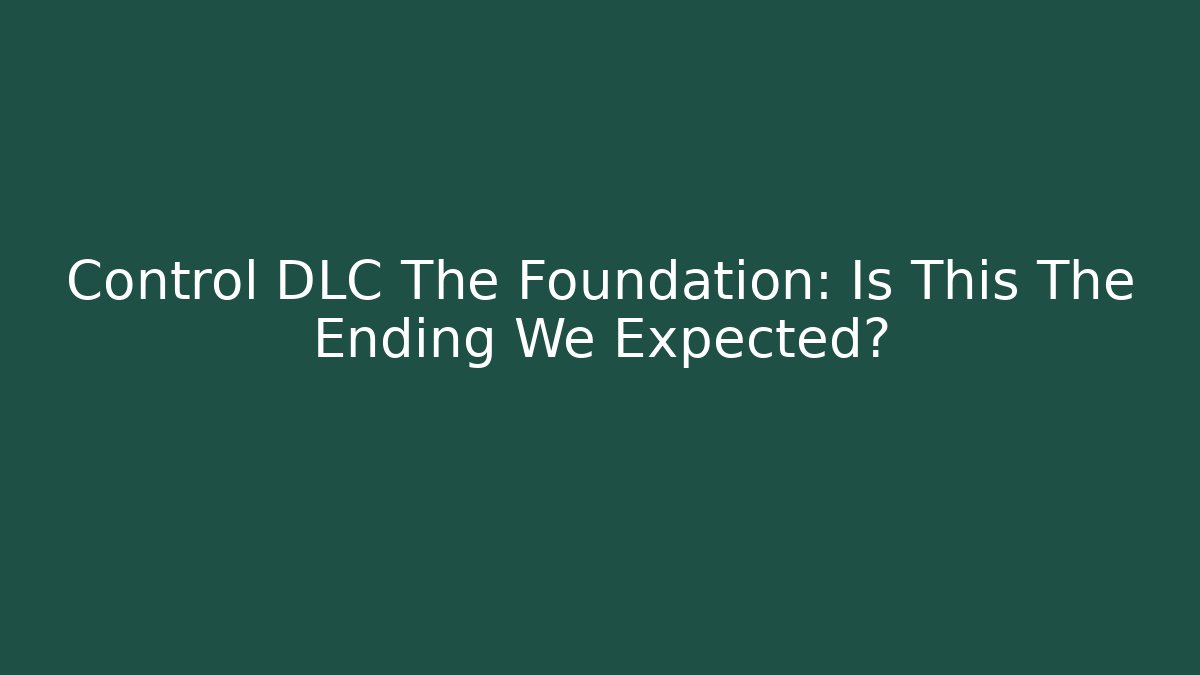 Control DLC The Foundation: Is This The Ending We Expected?