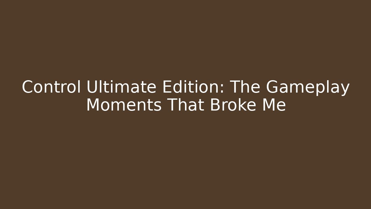Control Ultimate Edition: The Gameplay Moments That Broke Me