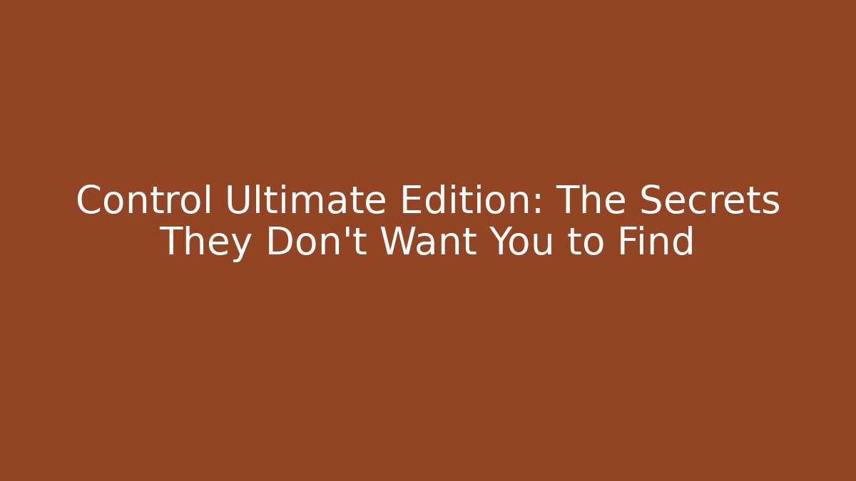 Control Ultimate Edition: The Secrets They Don't Want You to Find