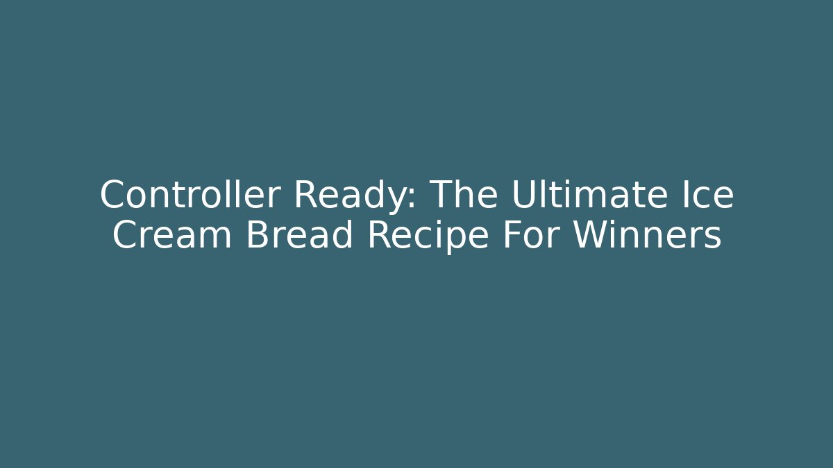 Controller Ready: The Ultimate Ice Cream Bread Recipe For Winners - Create More Assets