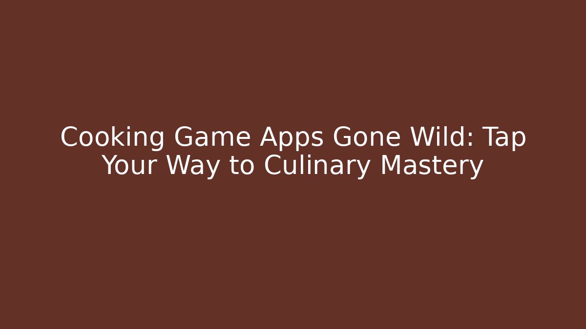 Cooking Game Apps Gone Wild: Tap Your Way to Culinary Mastery