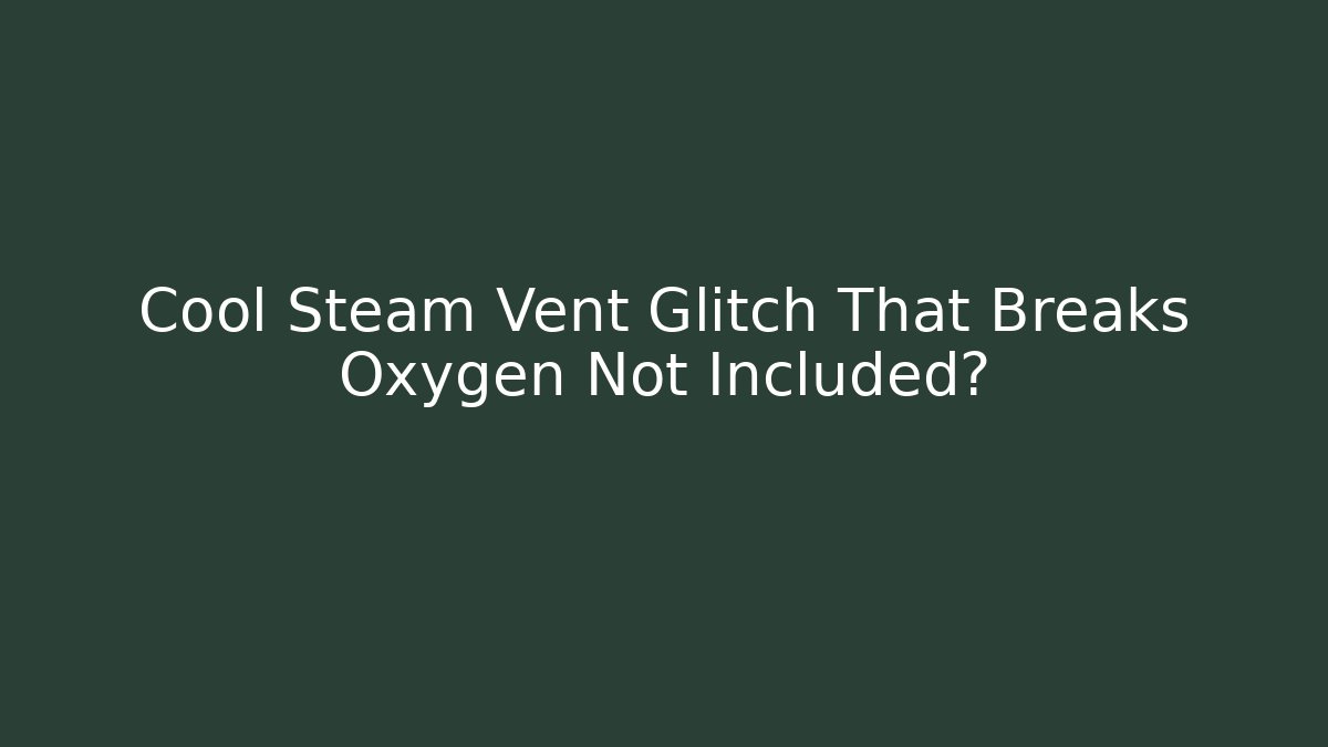 Cool Steam Vent Glitch That Breaks Oxygen Not Included?