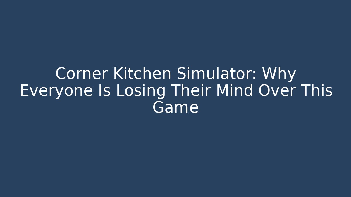 Corner Kitchen Simulator: Why Everyone Is Losing Their Mind Over This Game - Create More Assets