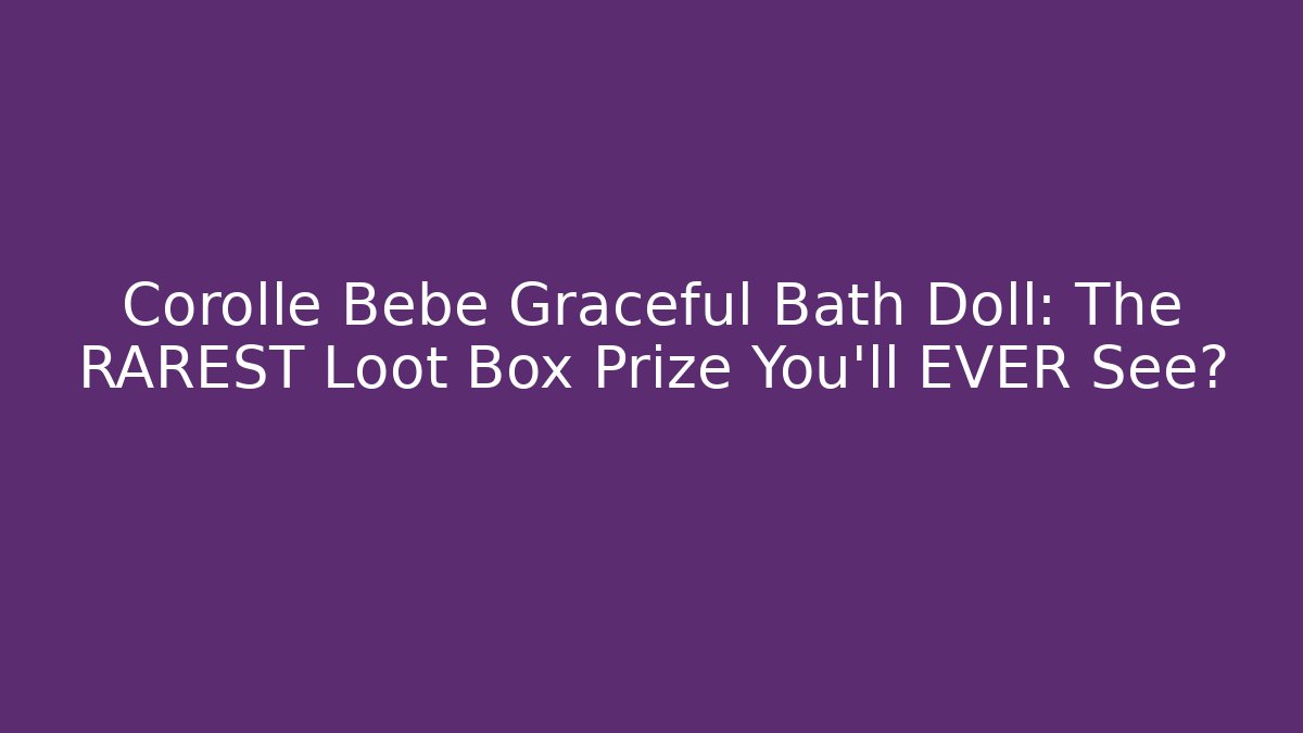 Corolle Bebe Graceful Bath Doll: The RAREST Loot Box Prize You'll EVER See?