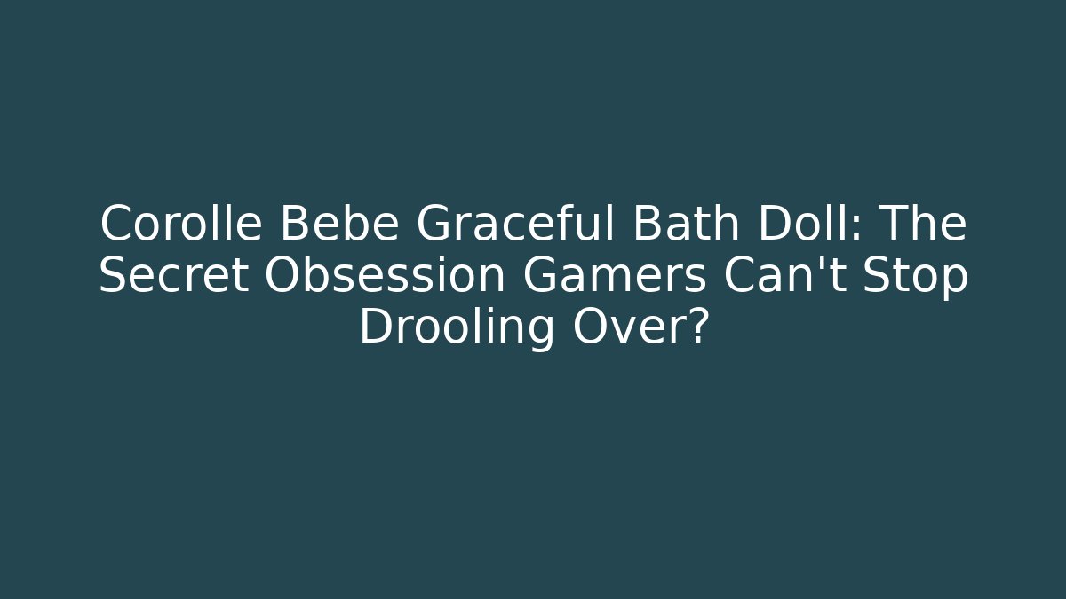 Corolle Bebe Graceful Bath Doll: The Secret Obsession Gamers Can't Stop Drooling Over?