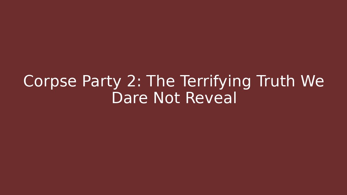 Corpse Party 2: The Terrifying Truth We Dare Not Reveal