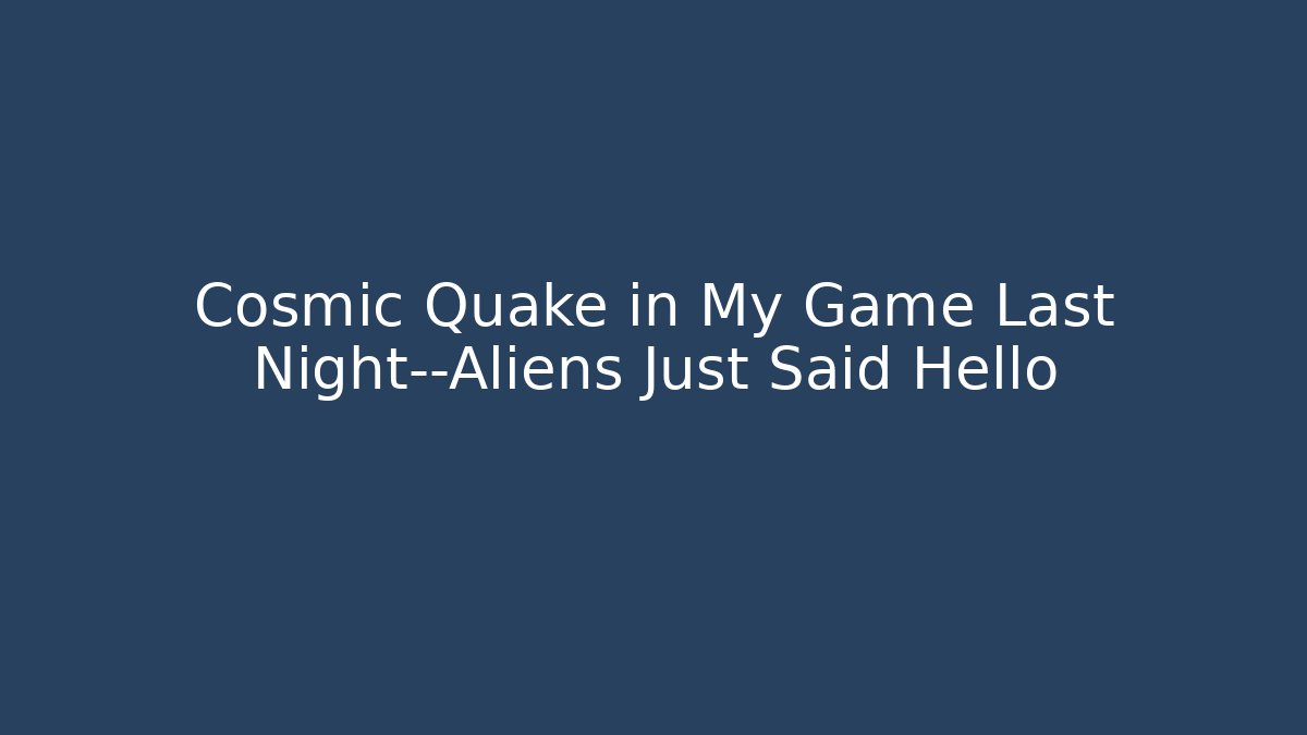 Cosmic Quake in My Game Last Night—Aliens Just Said Hello