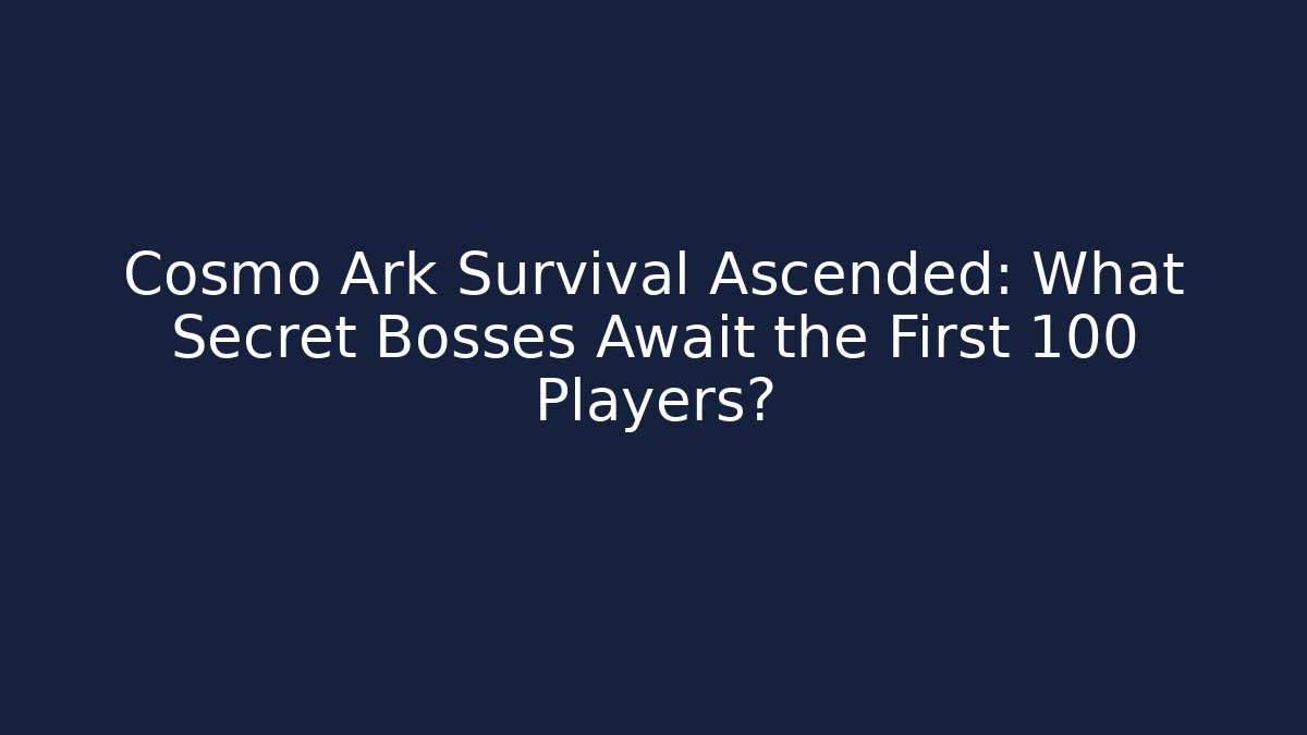 Cosmo Ark Survival Ascended: What Secret Bosses Await the First 100 Players?