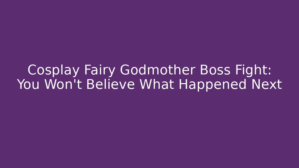 Cosplay Fairy Godmother Boss Fight: You Won't Believe What Happened Next