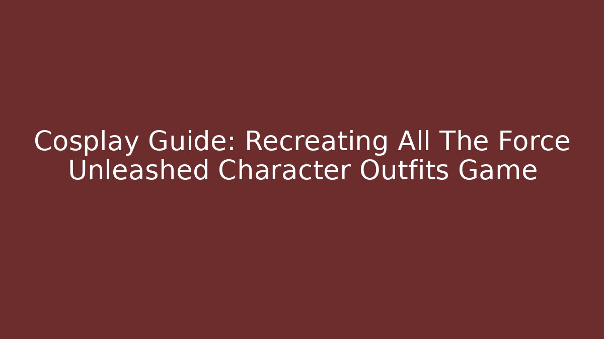 Cosplay Guide: Recreating All The Force Unleashed Character Outfits Game