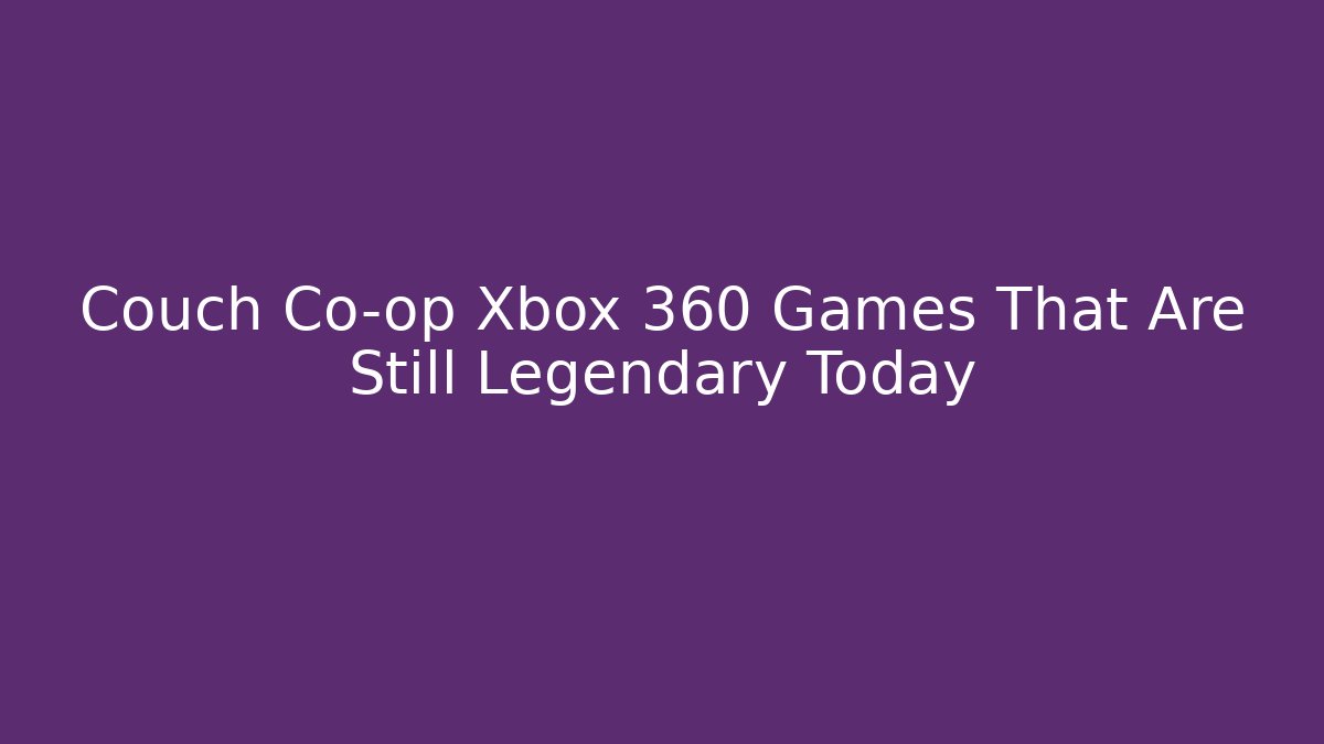 Couch Co-op Xbox 360 Games That Are Still Legendary Today
