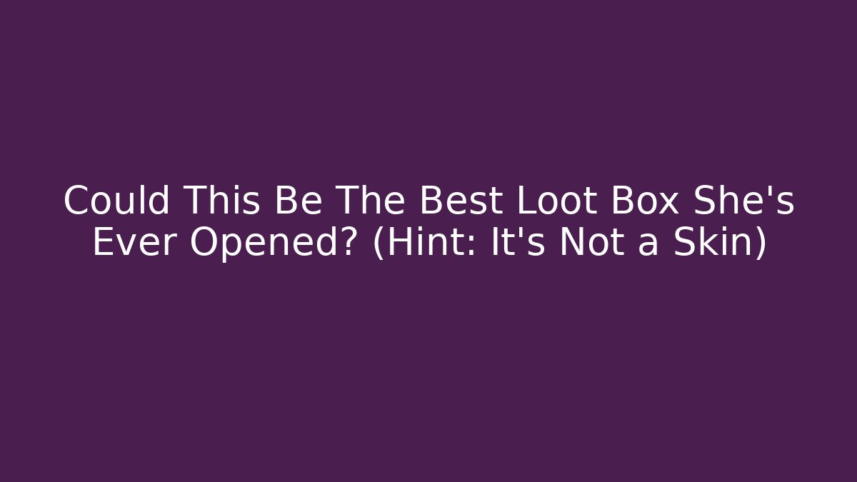 Could This Be The Best Loot Box She’s Ever Opened? (Hint: It’s Not a Skin)