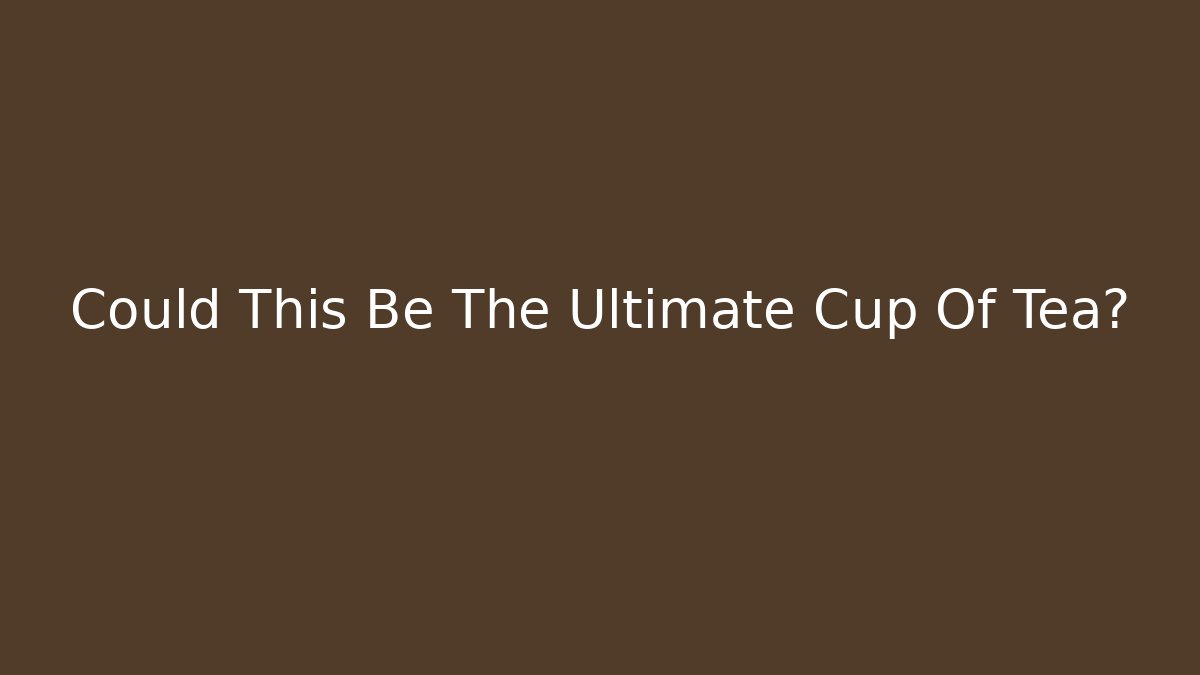 Could This Be The Ultimate Cup Of Tea?