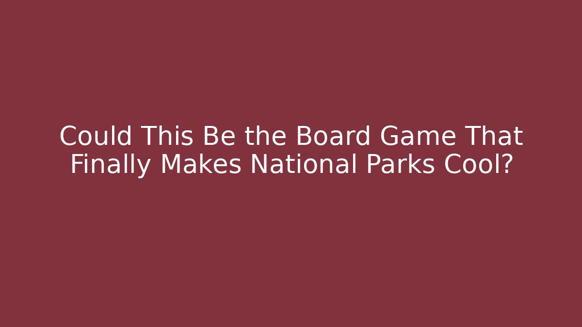 Could This Be the Board Game That Finally Makes National Parks Cool?