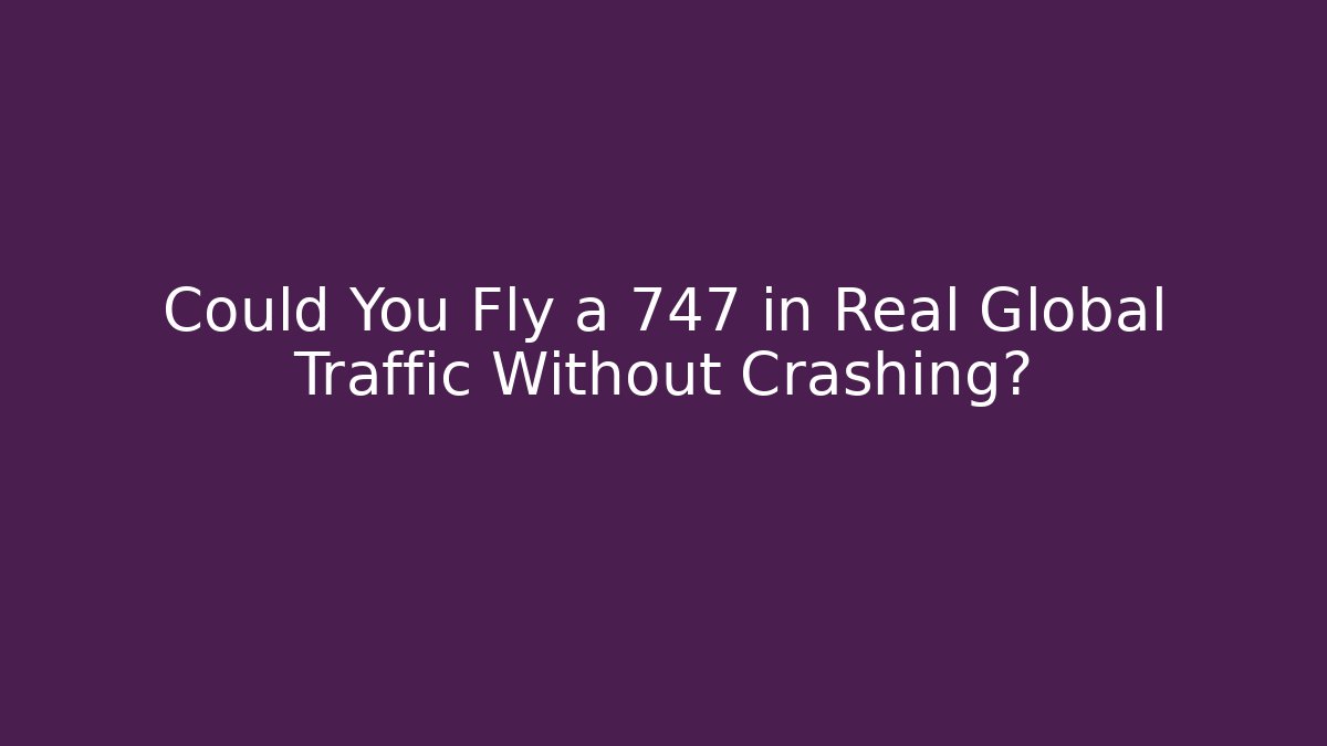 Could You Fly a 747 in Real Global Traffic Without Crashing?