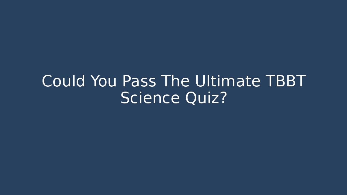 Could You Pass The Ultimate TBBT Science Quiz?