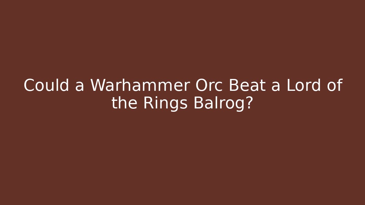 Could a Warhammer Orc Beat a Lord of the Rings Balrog?