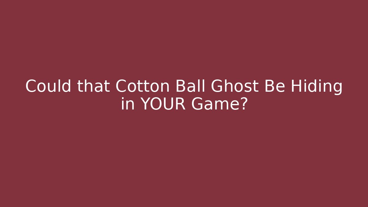 Could that Cotton Ball Ghost Be Hiding in YOUR Game?