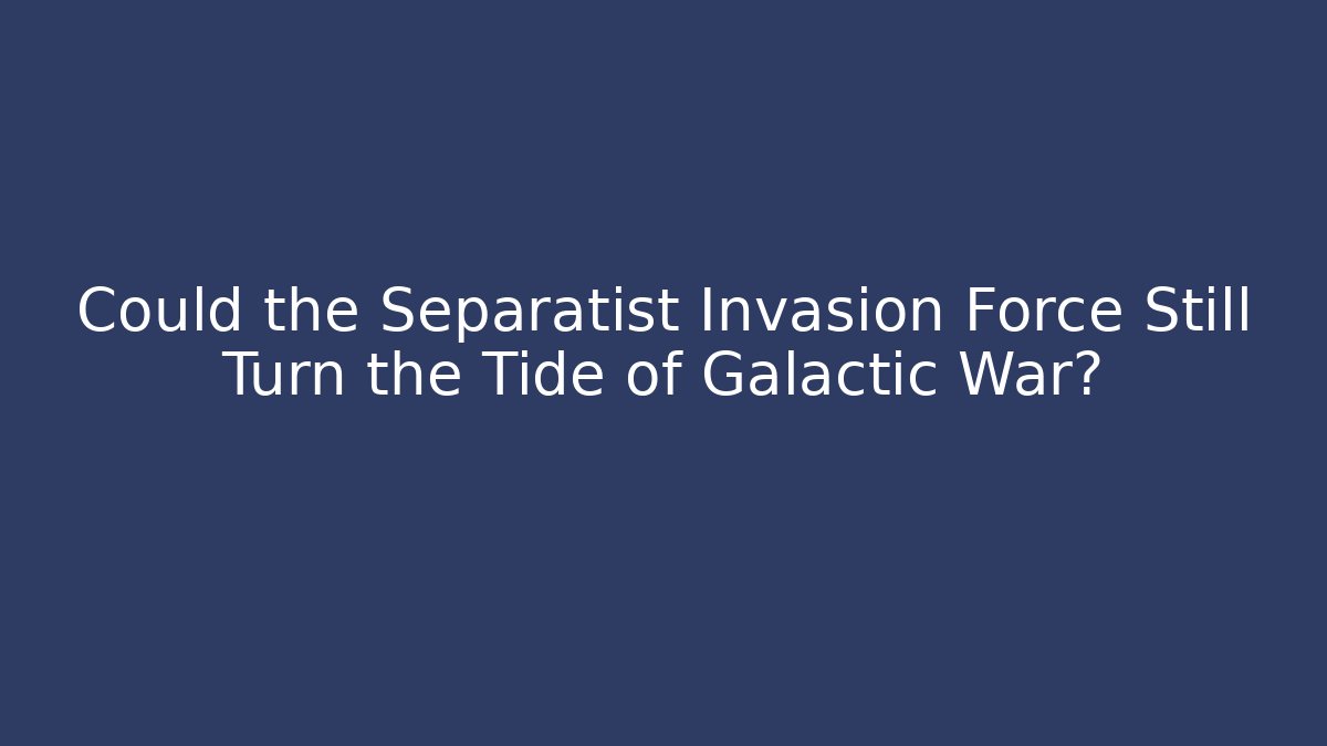 Could the Separatist Invasion Force Still Turn the Tide of Galactic War?