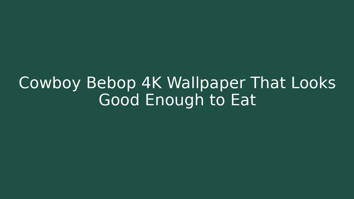 Cowboy Bebop 4K Wallpaper That Looks Good Enough to Eat