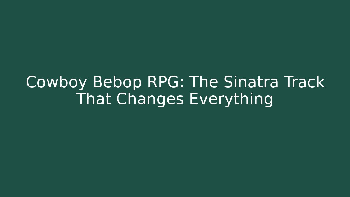Cowboy Bebop RPG: The Sinatra Track That Changes Everything