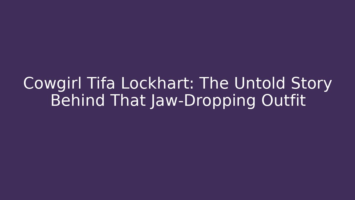 Cowgirl Tifa Lockhart: The Untold Story Behind That Jaw-Dropping Outfit