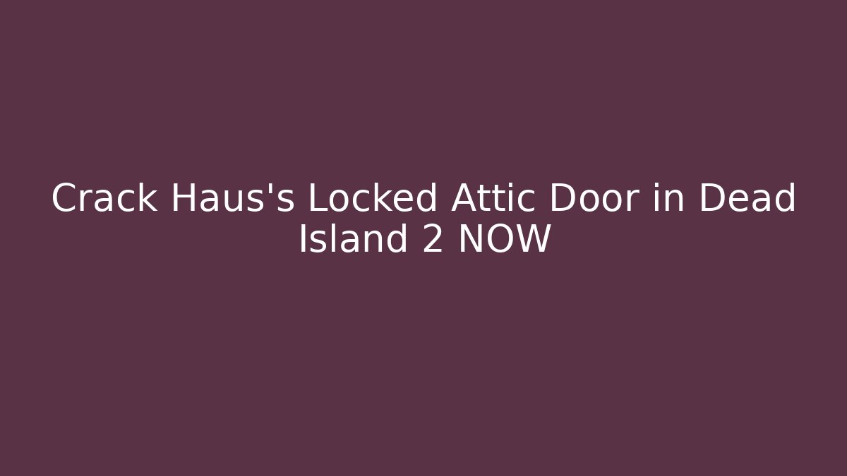 Crack Haus's Locked Attic Door in Dead Island 2 NOW