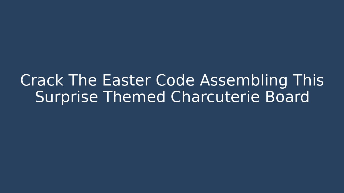 Crack The Easter Code Assembling This Surprise Themed Charcuterie Board - Create More Assets