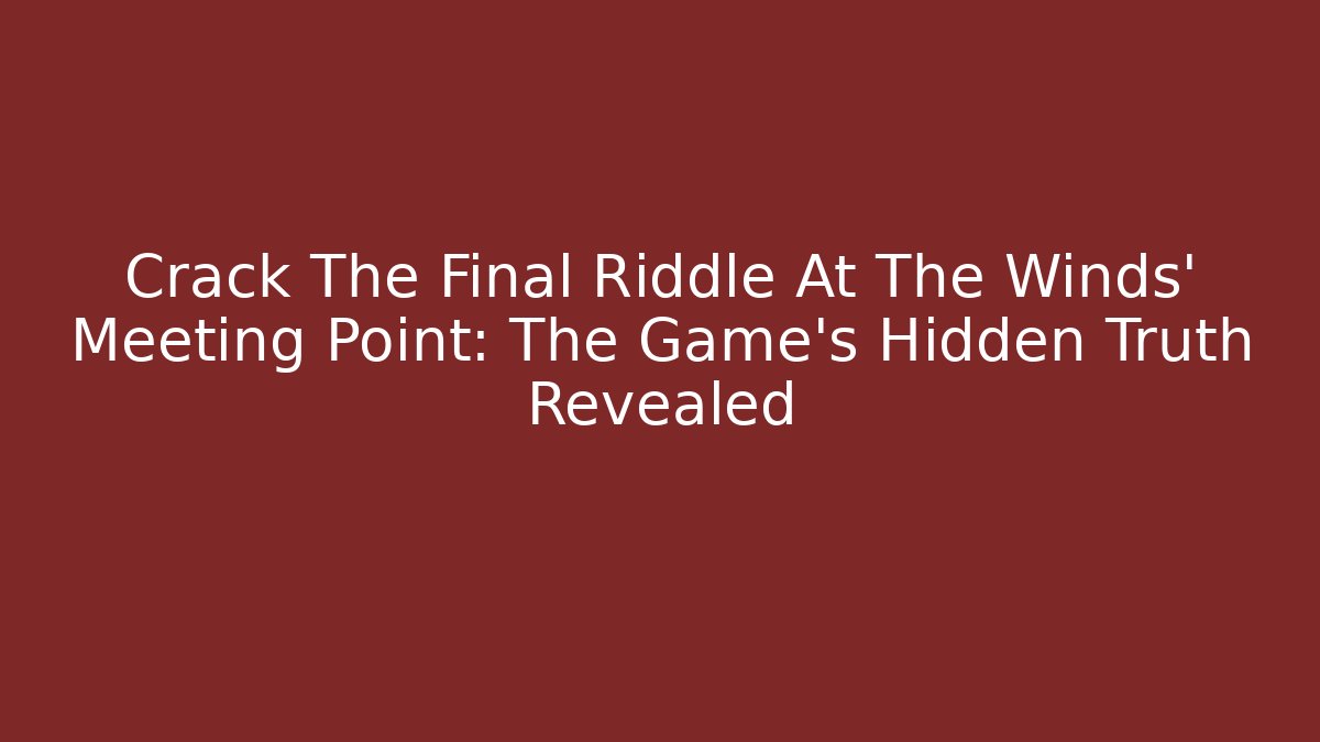 Crack The Final Riddle At The Winds' Meeting Point: The Game's Hidden Truth Revealed