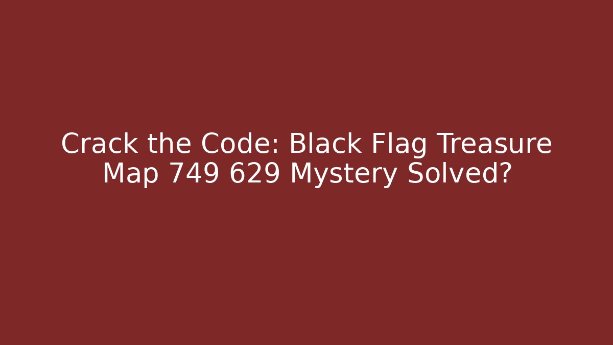Crack the Code: Black Flag Treasure Map 749 629 Mystery Solved?