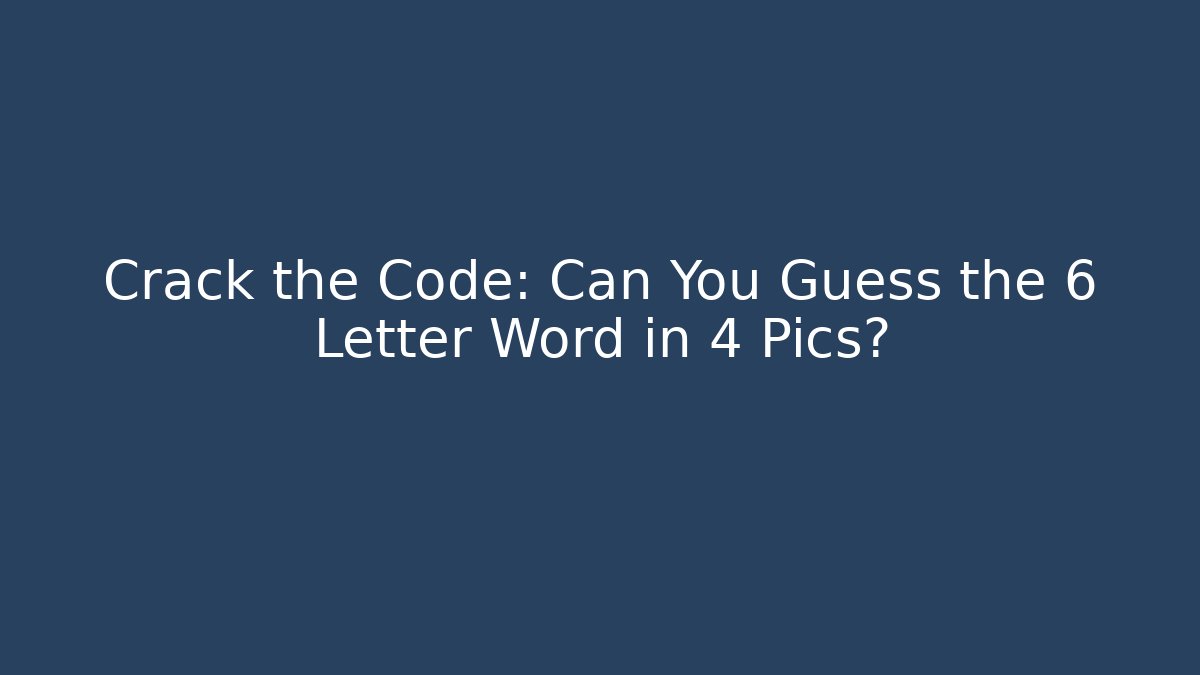 Crack the Code: Can You Guess the 6 Letter Word in 4 Pics?