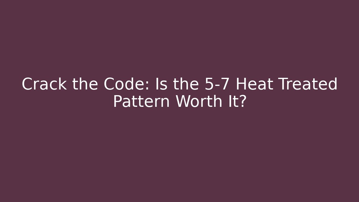 Crack the Code: Is the 5-7 Heat Treated Pattern Worth It?